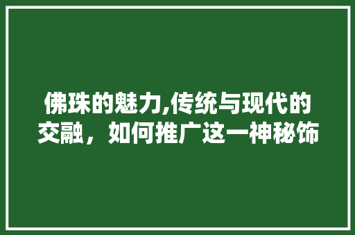佛珠的魅力,传统与现代的交融，如何推广这一神秘饰品