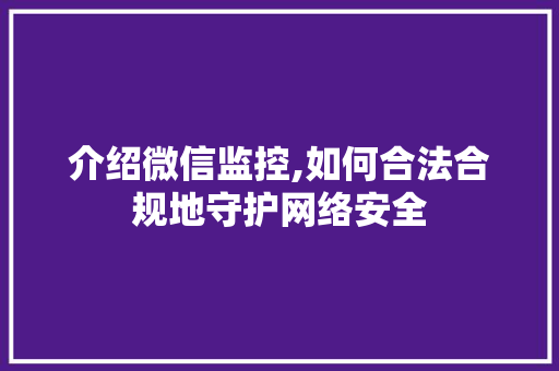 介绍微信监控,如何合法合规地守护网络安全