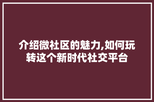 介绍微社区的魅力,如何玩转这个新时代社交平台