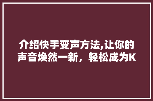 介绍快手变声方法,让你的声音焕然一新，轻松成为K歌达人！
