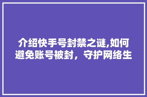 介绍快手号封禁之谜,如何避免账号被封，守护网络生态