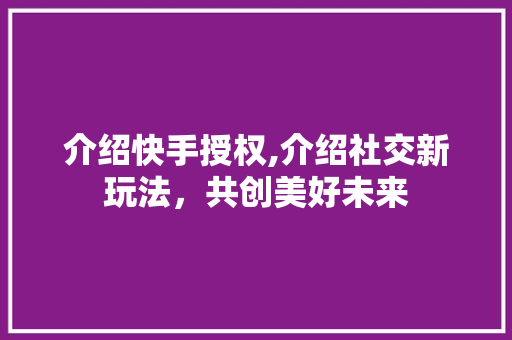 介绍快手授权,介绍社交新玩法，共创美好未来