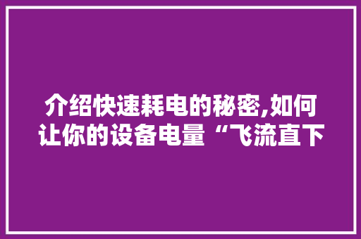 介绍快速耗电的秘密,如何让你的设备电量“飞流直下”