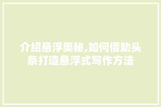 介绍悬浮奥秘,如何借助头条打造悬浮式写作方法