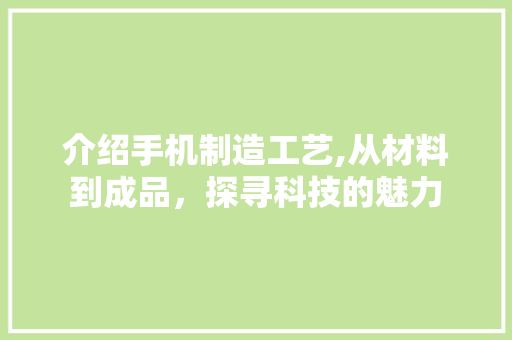 介绍手机制造工艺,从材料到成品，探寻科技的魅力