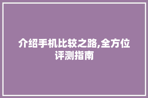 介绍手机比较之路,全方位评测指南
