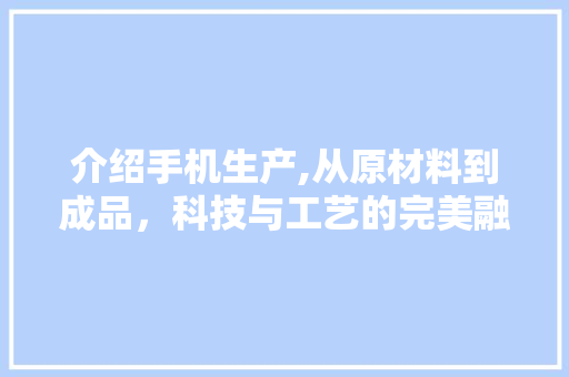 介绍手机生产,从原材料到成品，科技与工艺的完美融合
