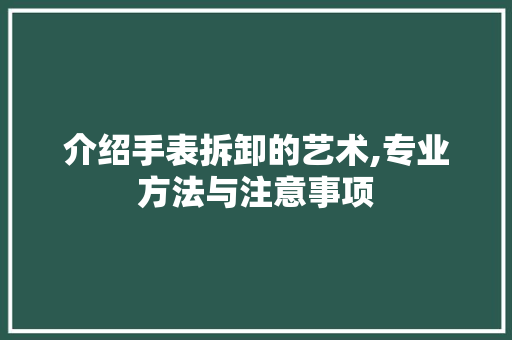 介绍手表拆卸的艺术,专业方法与注意事项