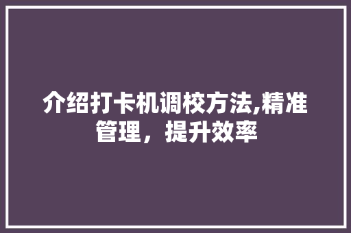 介绍打卡机调校方法,精准管理，提升效率