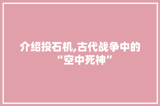 介绍投石机,古代战争中的“空中死神”