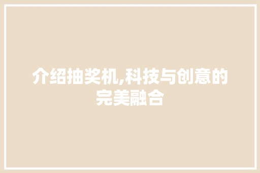 介绍抽奖机,科技与创意的完美融合