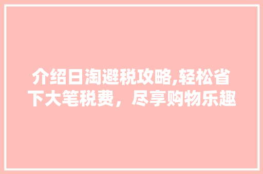介绍日淘避税攻略,轻松省下大笔税费，尽享购物乐趣