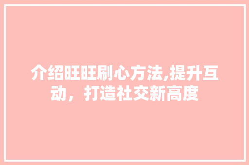 介绍旺旺刷心方法,提升互动，打造社交新高度