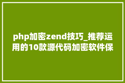 php加密zend技巧_推荐运用的10款源代码加密软件保护核心源代码数据免受泄密风险