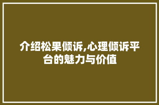 介绍松果倾诉,心理倾诉平台的魅力与价值