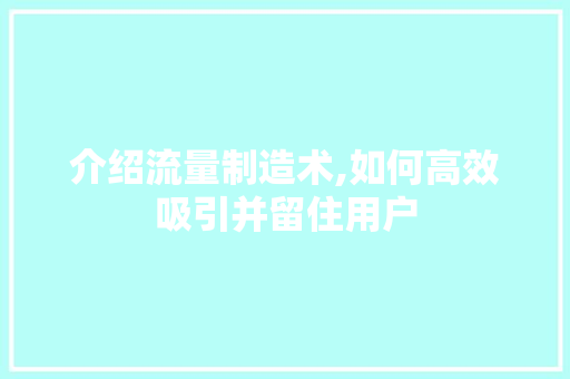 介绍流量制造术,如何高效吸引并留住用户
