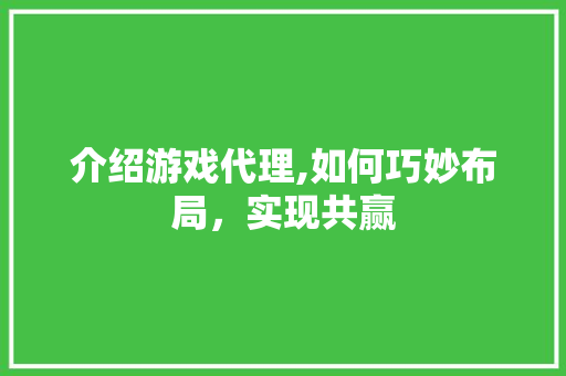 介绍游戏代理,如何巧妙布局，实现共赢