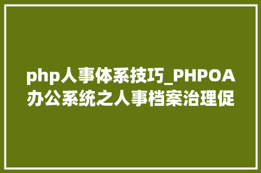 php人事体系技巧_PHPOA办公系统之人事档案治理促进引诱宏不雅观治理