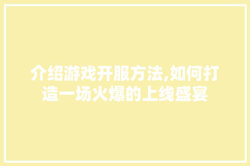 介绍游戏开服方法,如何打造一场火爆的上线盛宴