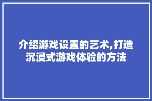 介绍游戏设置的艺术,打造沉浸式游戏体验的方法