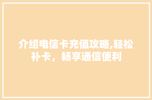 介绍电信卡充值攻略,轻松补卡，畅享通信便利