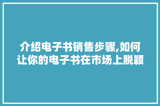 介绍电子书销售步骤,如何让你的电子书在市场上脱颖而出