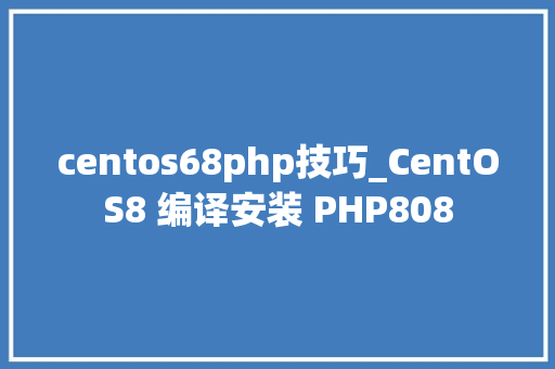 centos68php技巧_CentOS8 编译安装 PHP808