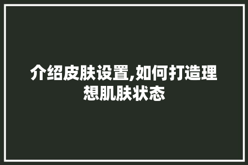 介绍皮肤设置,如何打造理想肌肤状态