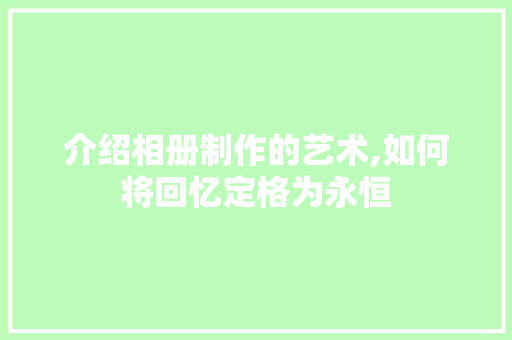 介绍相册制作的艺术,如何将回忆定格为永恒