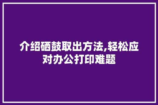 介绍硒鼓取出方法,轻松应对办公打印难题