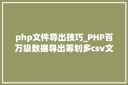 php文件导出技巧_PHP百万级数据导出筹划多csv文件压缩实例讲解
