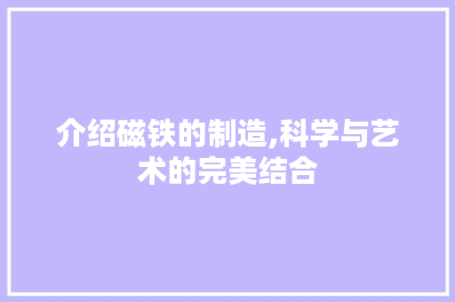 介绍磁铁的制造,科学与艺术的完美结合