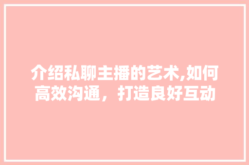 介绍私聊主播的艺术,如何高效沟通，打造良好互动