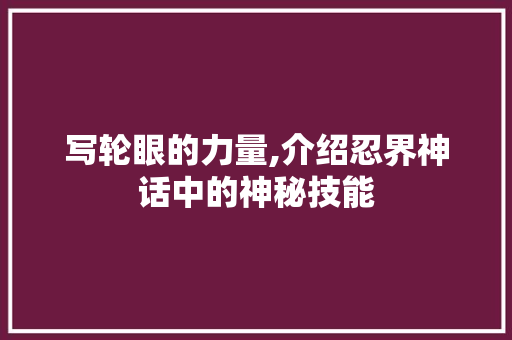 写轮眼的力量,介绍忍界神话中的神秘技能