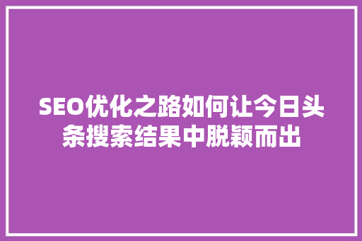 SEO优化之路如何让今日头条搜索结果中脱颖而出