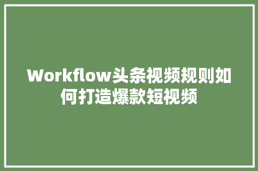 Workflow头条视频规则如何打造爆款短视频