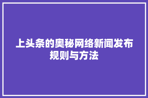 上头条的奥秘网络新闻发布规则与方法