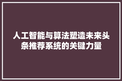 人工智能与算法塑造未来头条推荐系统的关键力量