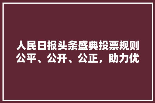 人民日报头条盛典投票规则公平、公开、公正，助力优秀作品脱颖而出