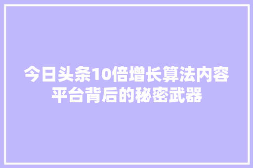 今日头条10倍增长算法内容平台背后的秘密武器