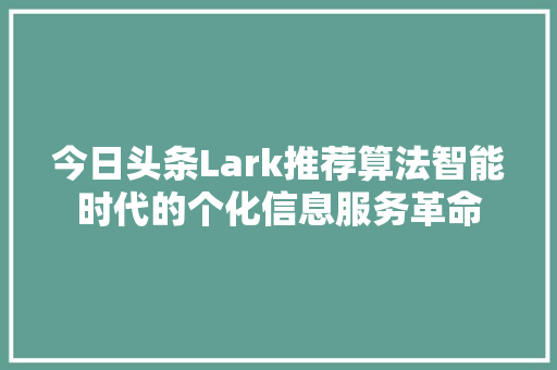 今日头条Lark推荐算法智能时代的个化信息服务革命