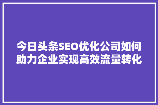 今日头条SEO优化公司如何助力企业实现高效流量转化