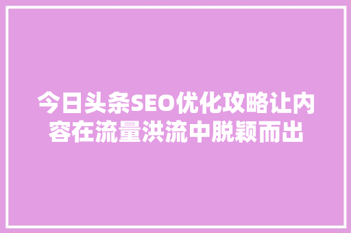 今日头条SEO优化攻略让内容在流量洪流中脱颖而出