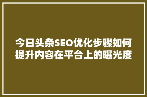 今日头条SEO优化步骤如何提升内容在平台上的曝光度