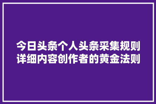今日头条个人头条采集规则详细内容创作者的黄金法则