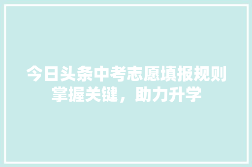 今日头条中考志愿填报规则掌握关键，助力升学