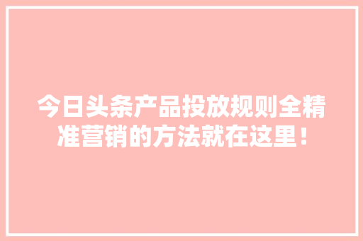 今日头条产品投放规则全精准营销的方法就在这里！