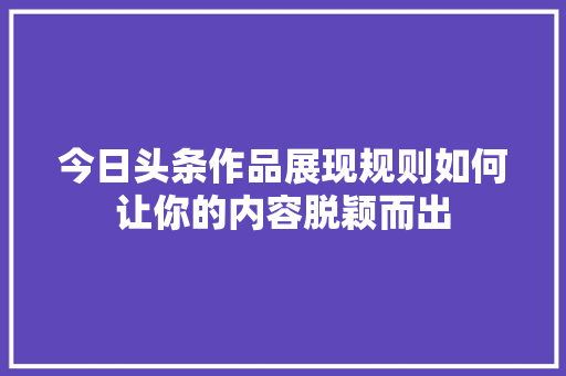 今日头条作品展现规则如何让你的内容脱颖而出