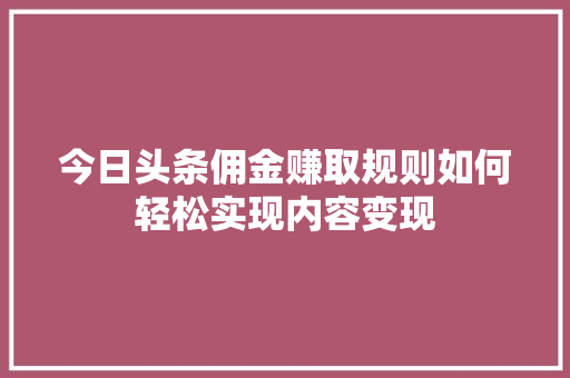 今日头条佣金赚取规则如何轻松实现内容变现
