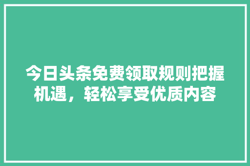 今日头条免费领取规则把握机遇，轻松享受优质内容